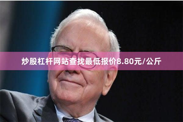 炒股杠杆网站查找最低报价8.80元/公斤