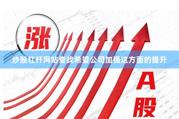 炒股杠杆网站查找希望公司加强这方面的提升