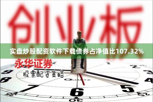 实盘炒股配资软件下载债券占净值比107.32%