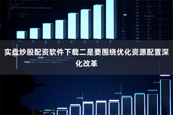 实盘炒股配资软件下载二是要围绕优化资源配置深化改革