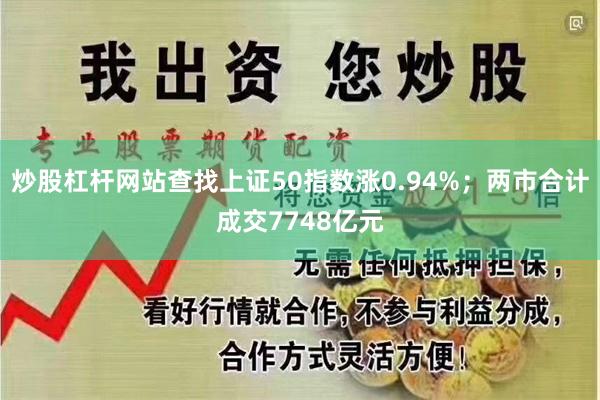 炒股杠杆网站查找上证50指数涨0.94%；两市合计成交7748亿元