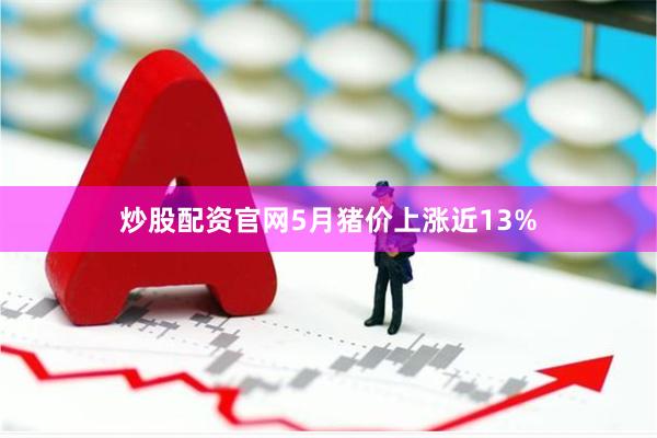 炒股配资官网5月猪价上涨近13%