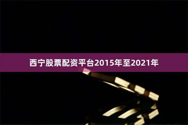 西宁股票配资平台2015年至2021年