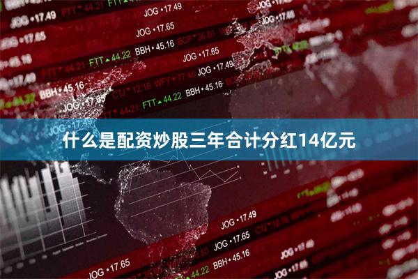 什么是配资炒股三年合计分红14亿元