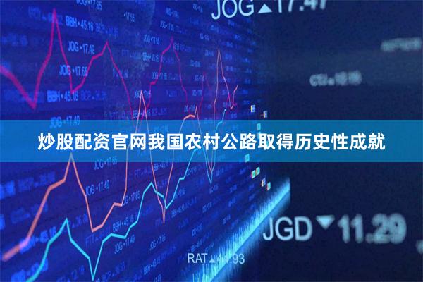炒股配资官网我国农村公路取得历史性成就