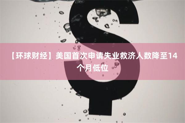 【环球财经】美国首次申请失业救济人数降至14个月低位