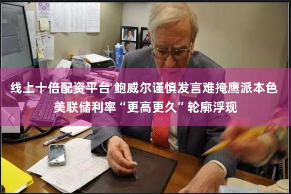 线上十倍配资平台 鲍威尔谨慎发言难掩鹰派本色 美联储利率“更高更久”轮廓浮现
