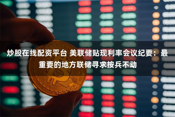 炒股在线配资平台 美联储贴现利率会议纪要：最重要的地方联储寻求按兵不动