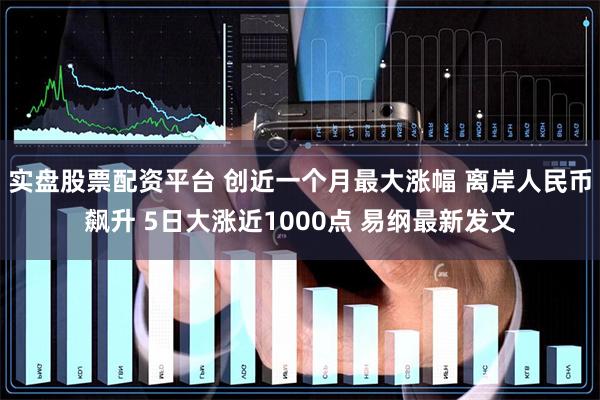 实盘股票配资平台 创近一个月最大涨幅 离岸人民币飙升 5日大涨近1000点 易纲最新发文