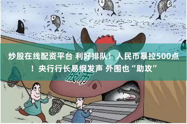 炒股在线配资平台 利好排队！人民币暴拉500点！央行行长易纲发声 外围也“助攻”