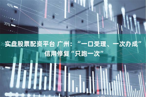 实盘股票配资平台 广州：“一口受理、一次办成” 信用修复“只跑一次”