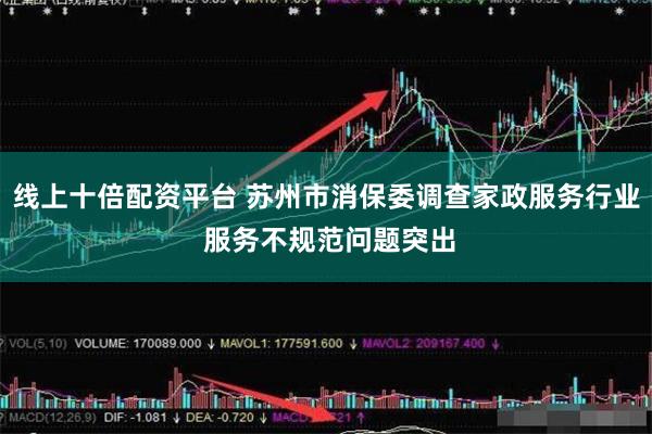线上十倍配资平台 苏州市消保委调查家政服务行业 服务不规范问题突出