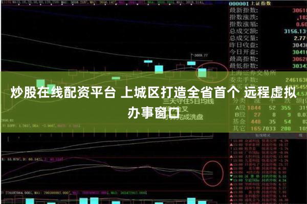 炒股在线配资平台 上城区打造全省首个 远程虚拟办事窗口