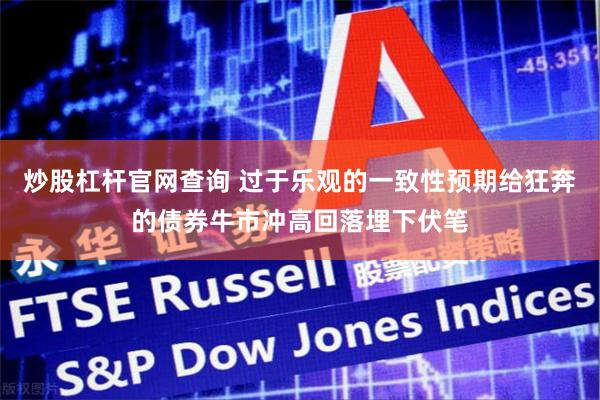 炒股杠杆官网查询 过于乐观的一致性预期给狂奔的债券牛市冲高回落埋下伏笔