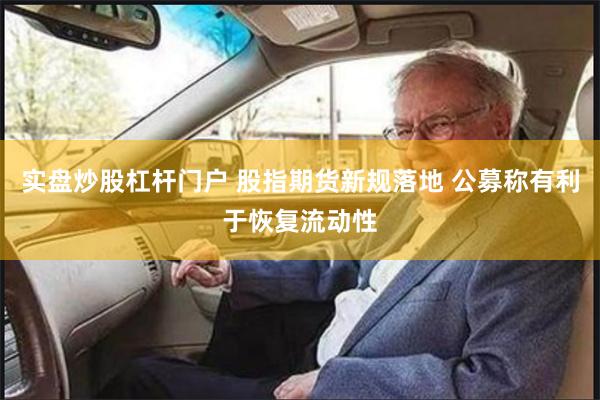 实盘炒股杠杆门户 股指期货新规落地 公募称有利于恢复流动性