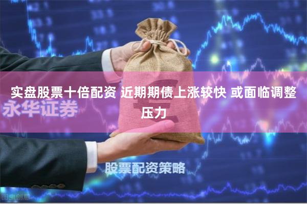 实盘股票十倍配资 近期期债上涨较快 或面临调整压力