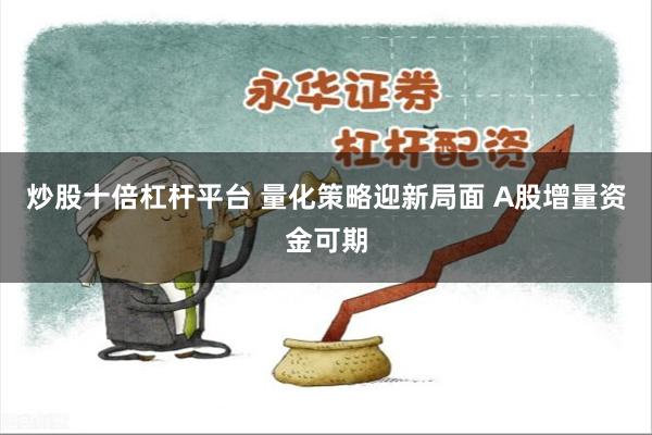 炒股十倍杠杆平台 量化策略迎新局面 A股增量资金可期