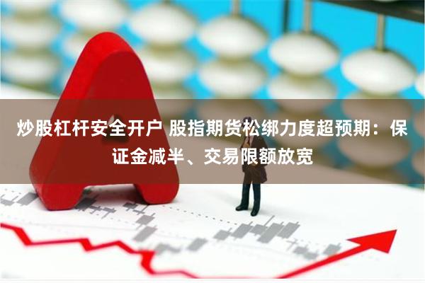 炒股杠杆安全开户 股指期货松绑力度超预期：保证金减半、交易限额放宽