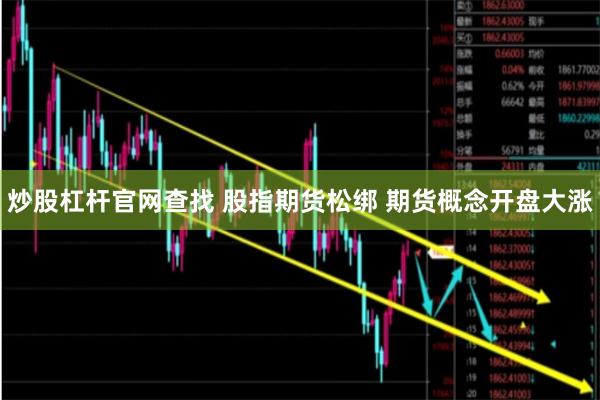 炒股杠杆官网查找 股指期货松绑 期货概念开盘大涨
