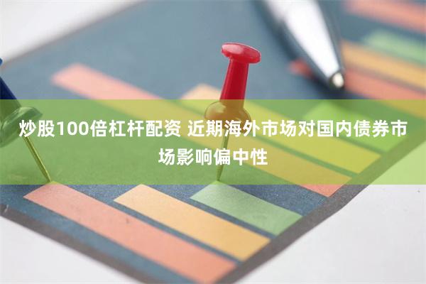 炒股100倍杠杆配资 近期海外市场对国内债券市场影响偏中性