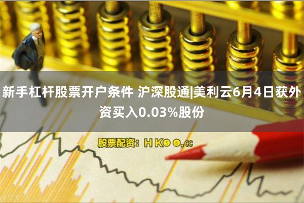 新手杠杆股票开户条件 沪深股通|美利云6月4日获外资买入0.03%股份