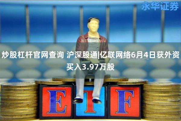 炒股杠杆官网查询 沪深股通|亿联网络6月4日获外资买入3.97万股