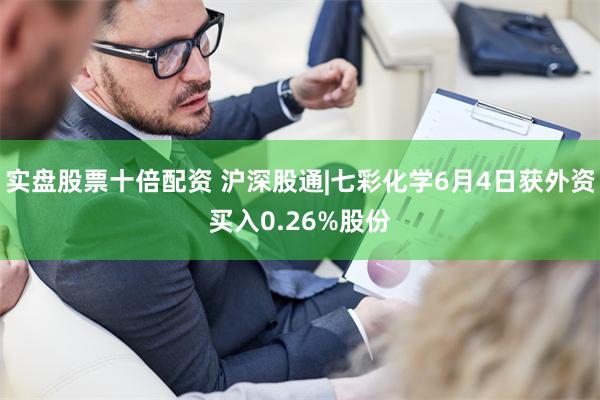 实盘股票十倍配资 沪深股通|七彩化学6月4日获外资买入0.26%股份