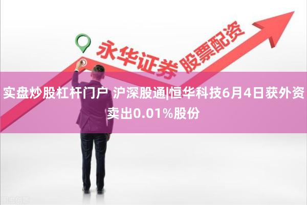 实盘炒股杠杆门户 沪深股通|恒华科技6月4日获外资卖出0.01%股份