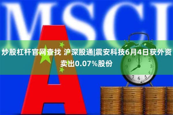炒股杠杆官网查找 沪深股通|震安科技6月4日获外资卖出0.07%股份