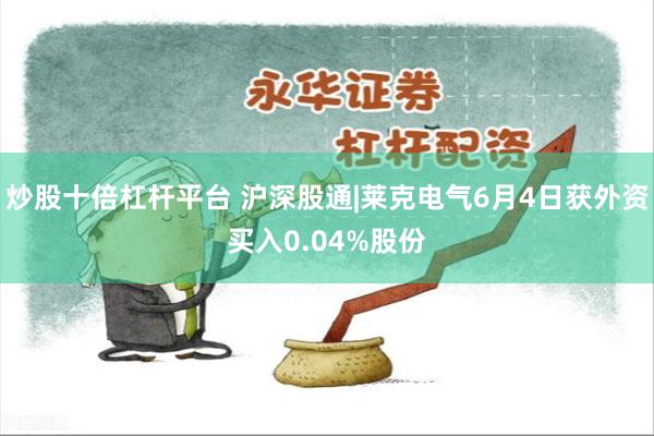 炒股十倍杠杆平台 沪深股通|莱克电气6月4日获外资买入0.04%股份
