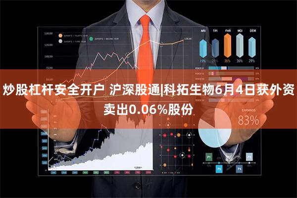 炒股杠杆安全开户 沪深股通|科拓生物6月4日获外资卖出0.06%股份
