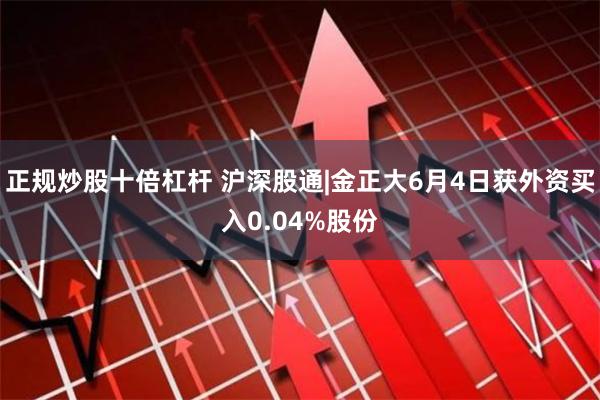 正规炒股十倍杠杆 沪深股通|金正大6月4日获外资买入0.04%股份