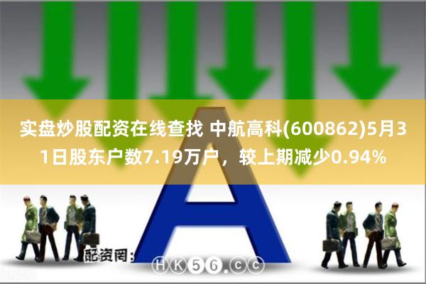 实盘炒股配资在线查找 中航高科(600862)5月31日股东户数7.19万户，较上期减少0.94%