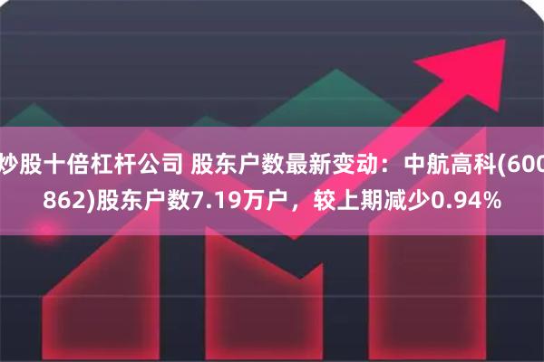 炒股十倍杠杆公司 股东户数最新变动：中航高科(600862)股东户数7.19万户，较上期减少0.94%