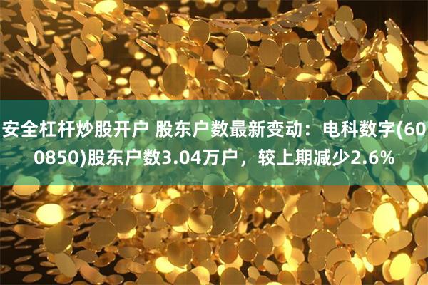 安全杠杆炒股开户 股东户数最新变动：电科数字(600850)股东户数3.04万户，较上期减少2.6%