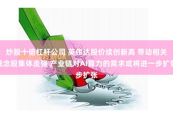 炒股十倍杠杆公司 英伟达股价续创新高 带动相关概念股集体走强 产业链对AI算力的需求或将进一步扩张