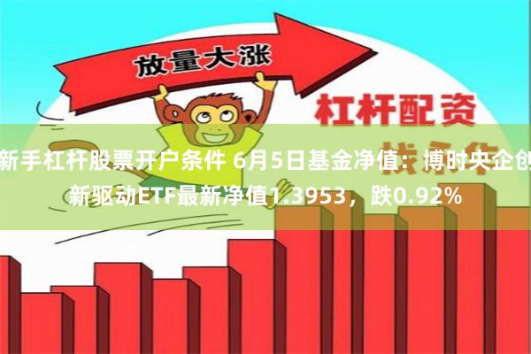 新手杠杆股票开户条件 6月5日基金净值：博时央企创新驱动ETF最新净值1.3953，跌0.92%