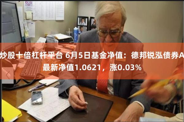 炒股十倍杠杆平台 6月5日基金净值：德邦锐泓债券A最新净值1.0621，涨0.03%