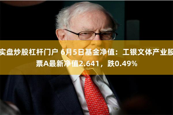 实盘炒股杠杆门户 6月5日基金净值：工银文体产业股票A最新净值2.641，跌0.49%