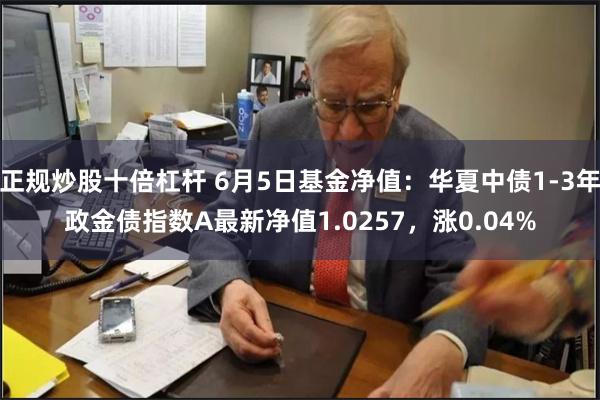 正规炒股十倍杠杆 6月5日基金净值：华夏中债1-3年政金债指数A最新净值1.0257，涨0.04%