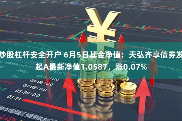 炒股杠杆安全开户 6月5日基金净值：天弘齐享债券发起A最新净值1.0587，涨0.07%
