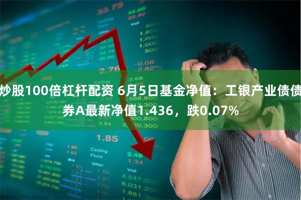 炒股100倍杠杆配资 6月5日基金净值：工银产业债债券A最新净值1.436，跌0.07%