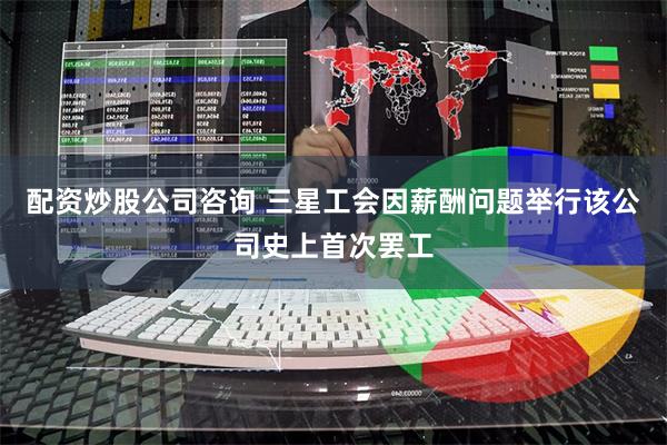配资炒股公司咨询 三星工会因薪酬问题举行该公司史上首次罢工
