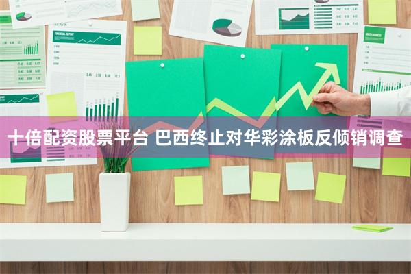十倍配资股票平台 巴西终止对华彩涂板反倾销调查