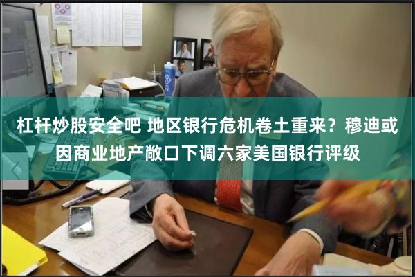 杠杆炒股安全吧 地区银行危机卷土重来？穆迪或因商业地产敞口下调六家美国银行评级