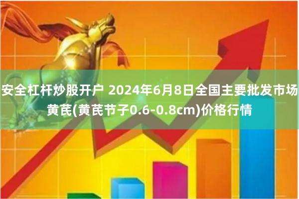 安全杠杆炒股开户 2024年6月8日全国主要批发市场黄芪(黄芪节子0.6-0.8cm)价格行情