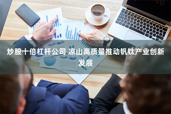 炒股十倍杠杆公司 凉山高质量推动钒钛产业创新发展
