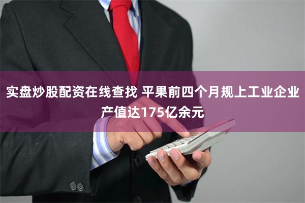 实盘炒股配资在线查找 平果前四个月规上工业企业产值达175亿余元