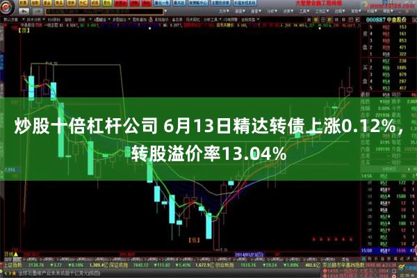 炒股十倍杠杆公司 6月13日精达转债上涨0.12%，转股溢价率13.04%