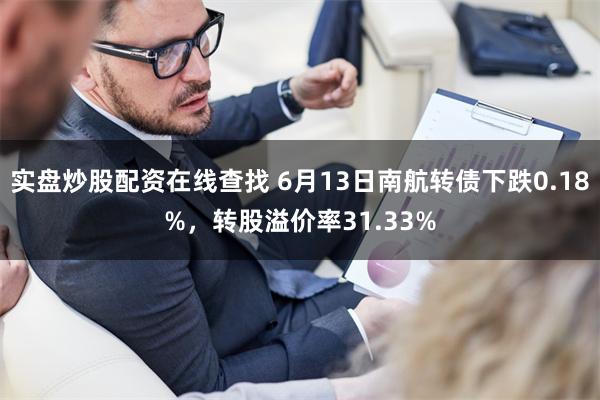实盘炒股配资在线查找 6月13日南航转债下跌0.18%，转股溢价率31.33%